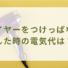 ドライヤーをつけっぱなしにした時の電気代は？