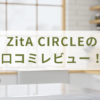 ZitA CIRCLEの口コミレビュー！